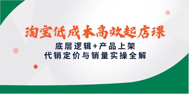 （14842期）淘宝低成本高效起店课，底层逻辑+产品上架，代销定价与销量实操全解-占领资源网