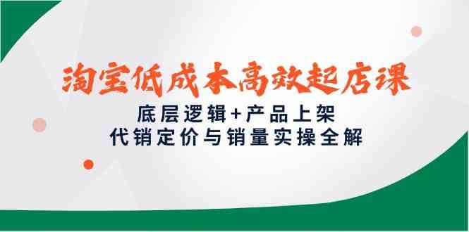 淘宝低成本高效起店课，底层逻辑+产品上架，代销定价与销量实操全解-占领资源网