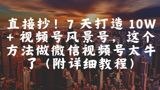 直接抄！7 天打造 10W + 视频号风景号，这个方法做微信视频号太牛了(附详细教程)-占领资源网