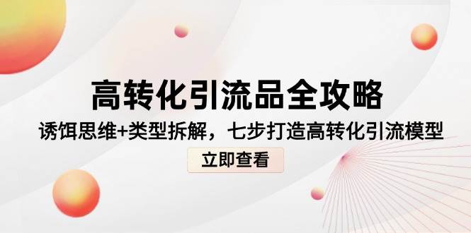 （14849期）高转化引流品全攻略，诱饵思维+类型拆解，七步打造高转化引流模型-占领资源网