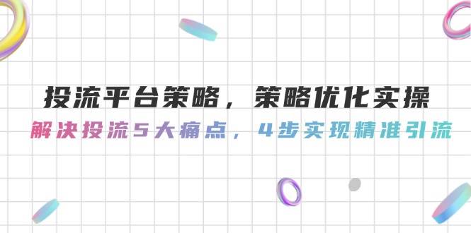 （14862期）投流平台策略，策略优化实操，解决投流5大痛点，4步实现精准引流-占领资源网