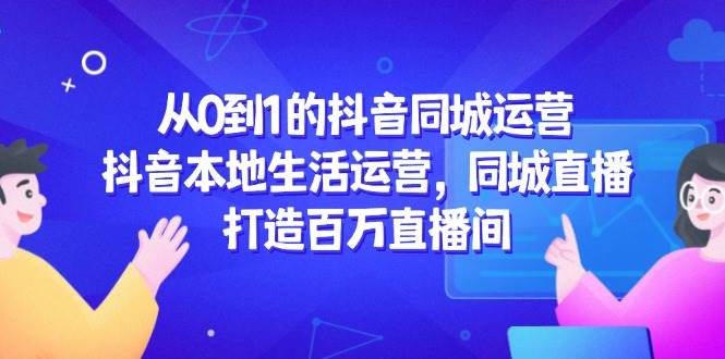 从0到1的抖音同城运营，抖音本地生活运营，同城直播，打造百万直播间-占领资源网