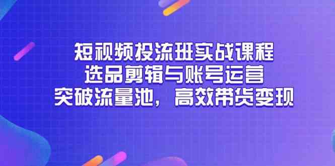 短视频投流班实战课程，选品剪辑与账号运营，突破流量池，高效带货变现-占领资源网