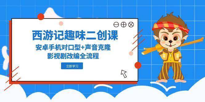 （14876期）西游记趣味二创课，安卓手机对口型+声音克隆，影视剧改编全流程-占领资源网