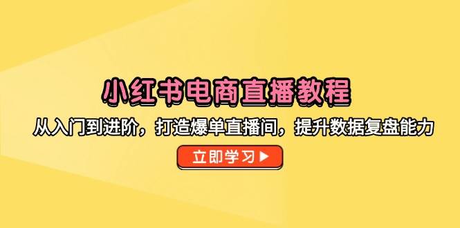 （14873期）小红书电商直播教程，从入门到进阶，打造爆单直播间，提升数据复盘能力-占领资源网
