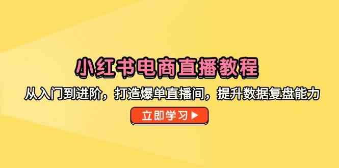 小红书电商直播教程，从入门到进阶，打造爆单直播间，提升数据复盘能力-占领资源网