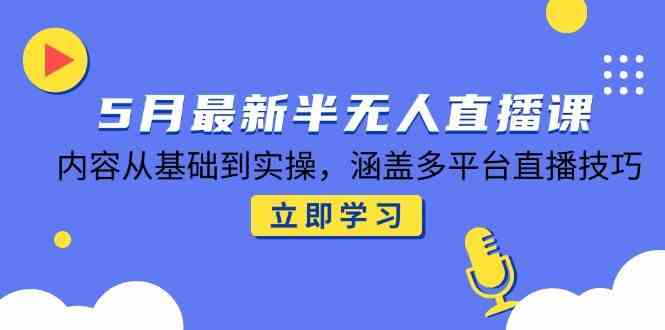 5月最新半无人直播课，内容从基础到实操，涵盖多平台直播技巧-占领资源网