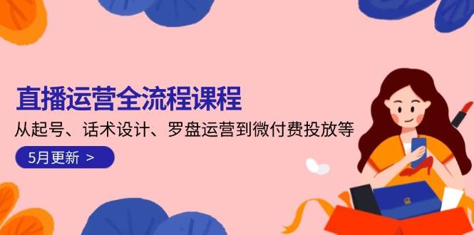 直播运营全流程课程-5月更新：从起号、话术设计、罗盘运营到微付费投放等-占领资源网