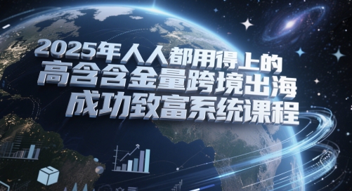 2025年人人都用得上的高含金量跨境出海成功致富系统课程-占领资源网