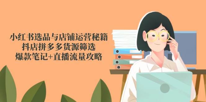 （14896期）小红书选品与店铺运营秘籍，抖店拼多多货源筛选，爆款笔记+直播流量攻略-占领资源网