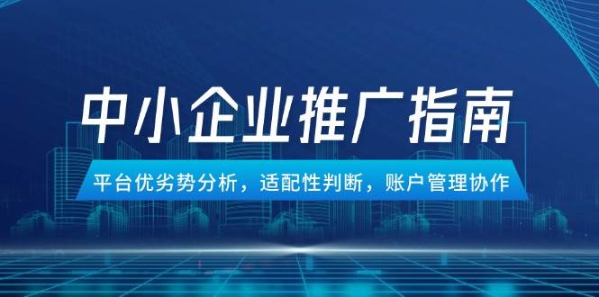（14910期）中小企业竞价推广指南，平台优劣势分析，适配性判断，账户管理协作-占领资源网