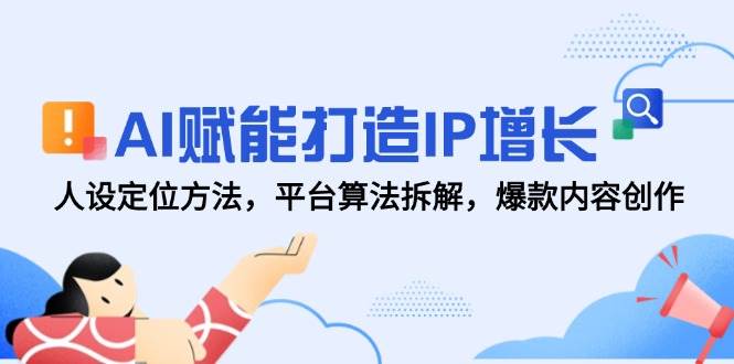 AI赋能打造IP增长，人设定位方法，平台算法拆解，爆款内容创作-占领资源网