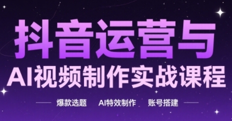 抖音运营与AI视频制作实战课程，爆款选题-AI特效制作-账号搭建-占领资源网