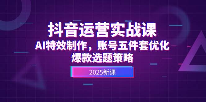 （14918期）抖音运营实战课，AI特效制作，账号五件套优化，爆款选题策略-占领资源网