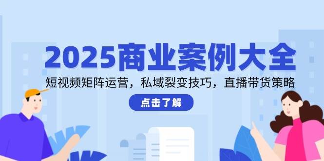 2025商业案例大全，短视频矩阵运营，私域裂变技巧，直播带货策略-占领资源网