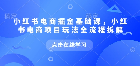 小红书电商掘金课，小红书电商项目玩法全流程拆解（更新5月）-占领资源网