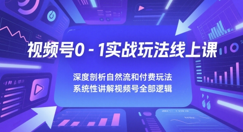 视频号0-1实战玩法线上课，深度剖析自然流和付费玩法，统性讲解视频号全部逻辑-占领资源网