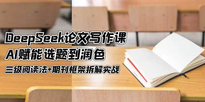 （14927期）DeepSeek论文写作课，AI赋能选题到润色，三级阅读法+期刊框架拆解实战-占领资源网