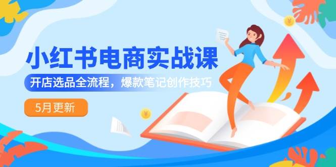 （14926期）小红书电商实战课-5月更新，开店选品全流程，爆款笔记创作技巧-占领资源网