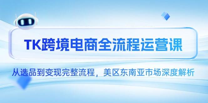 （14929期）TK跨境电商全流程运营课，从选品到变现完整流程，美区东南亚市场深度解析-占领资源网