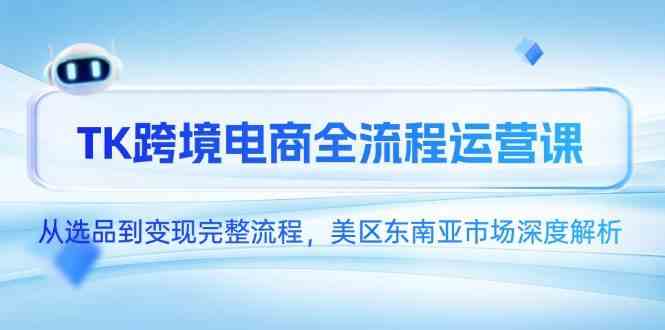 TK跨境电商全流程运营课，从选品到变现完整流程，美区东南亚市场深度解析-占领资源网