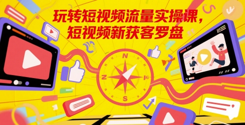 玩转短视频流量实操课，短视频新获客罗盘-占领资源网