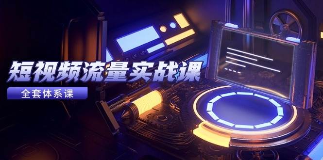 （14937期）短视频流量实战课，从平台选择到内容变现，爆款公式与投放技巧-占领资源网