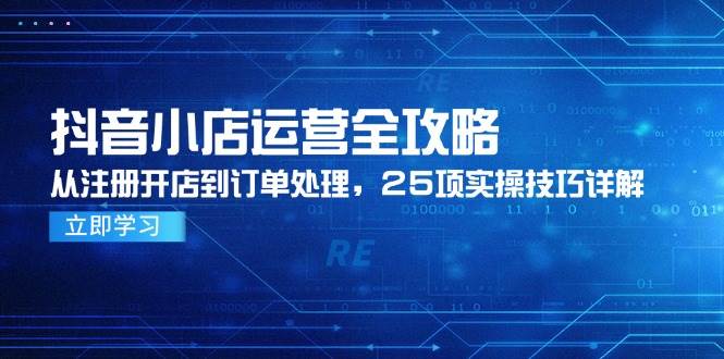 （14939期）抖音小店运营全攻略，从注册开店到订单处理，25项实操技巧详解-占领资源网