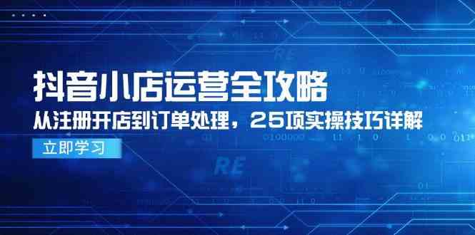 抖音小店运营全攻略，从注册开店到订单处理，25项实操技巧详解-占领资源网