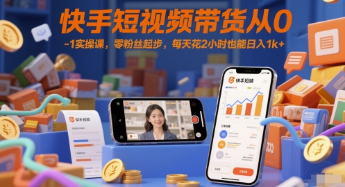快手短视频带货从0-1实操课，零粉丝起步，每天花2小时也能日入1k+-占领资源网