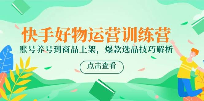 （14950期）快手好物运营训练营，账号养号到商品上架，爆款选品技巧解析-占领资源网