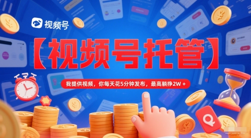 【视频号托管 】我提供视频，你每天花5分钟发布，最高躺挣2W+【揭秘】-占领资源网
