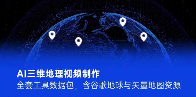 AI三维地理视频制作，全套工具数据包，含谷歌地球与矢量地图资源-占领资源网
