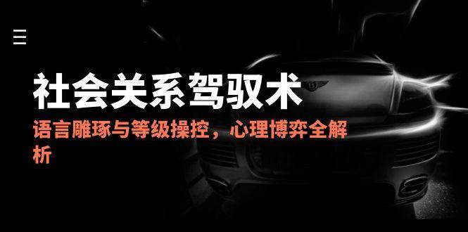 2025社会关系驾驭术，语言雕琢与等级操控，心理博弈全解析-占领资源网