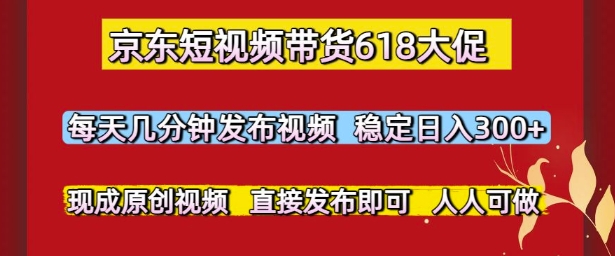 京东短视频带货618大促，每天几分钟发布视频，稳定日入3张+，现成原创视频，直接发布即可【揭秘】-占领资源网
