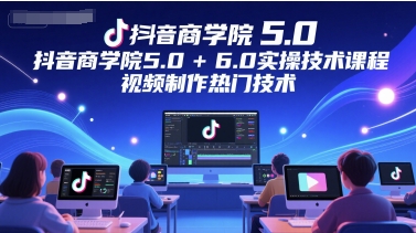 抖音商学院5.0+6.0实操技术课程，视频制作热门技术-占领资源网