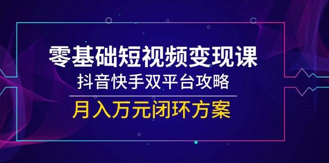 （14988期）零基础短视频变现课，抖音快手双平台攻略，月入万元闭环方案-占领资源网