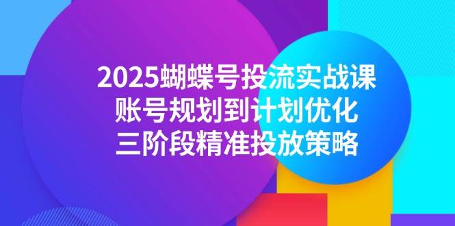 （14987期）2025蝴蝶号投流实战课，账号规划到计划优化，三阶段精准投放策略-占领资源网