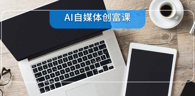（14997期）AI自媒体创富课，账号准备到直播带货，零基础22项技能速成-占领资源网