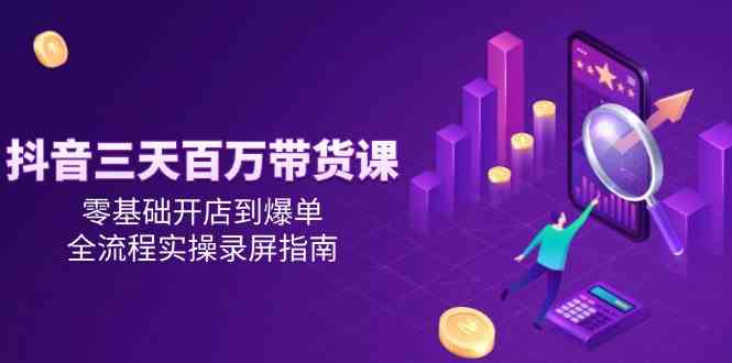 抖音三天百万带货课，零基础开店到爆单，全流程实操录屏指南-占领资源网