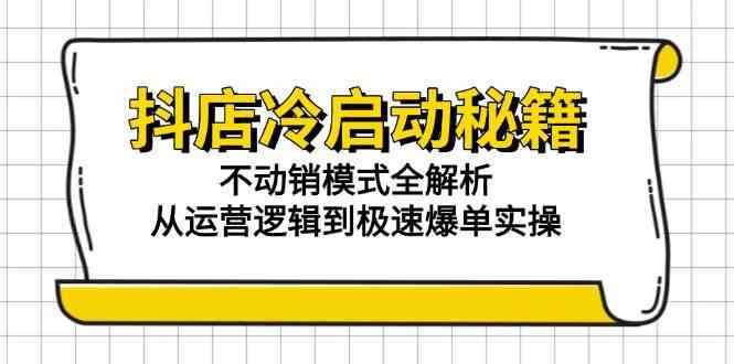 抖店冷启动秘籍：不动销模式全解析，从运营逻辑到极速爆单实操-占领资源网