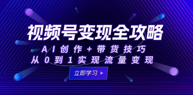 视频号变现全攻略：AI创作+带货技巧，从0到1实现流量变现-占领资源网