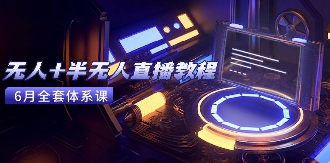 （15015期）无人+半无人直播教程：AI工具+场景搭建，0到1掌握核心技术(6月更新)-占领资源网
