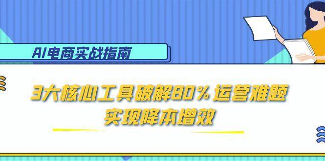 （15026期）AI电商实战指南：3大核心工具破解80%运营难题，实现降本增效-占领资源网