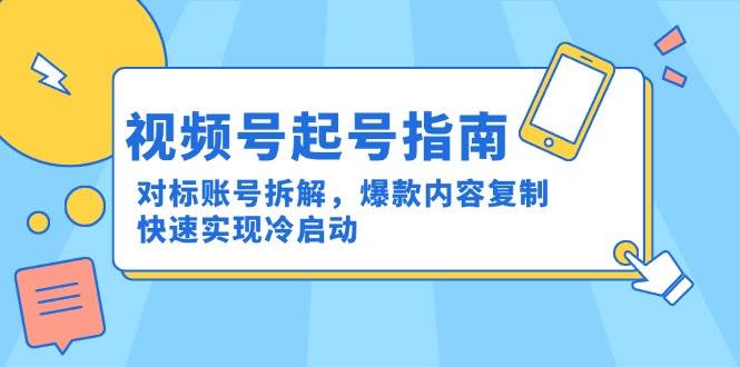 视频号起号指南：对标账号拆解，爆款内容复制，快速实现冷启动-占领资源网