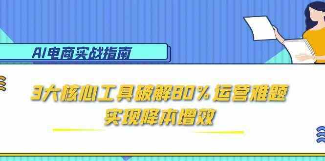 AI电商实战指南：3大核心工具破解80%运营难题，实现降本增效-占领资源网