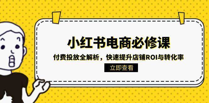 （15040期）小红书电商必修课：付费投放全解析，快速提升店铺ROI与转化率-占领资源网