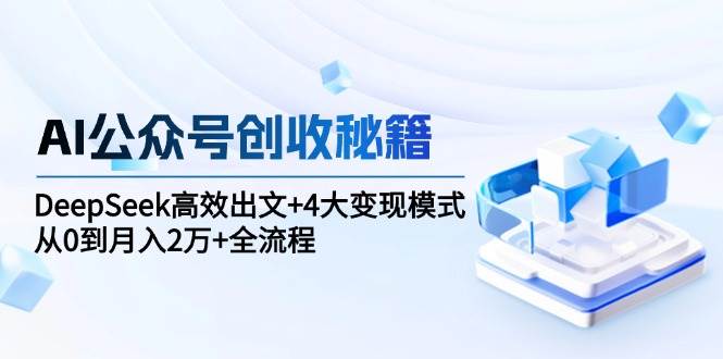（15047期）AI公众号创收秘籍：DeepSeek高效出文+4大变现模式，从0到月入2万+全流程-占领资源网