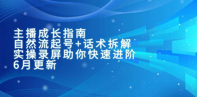 （15049期）主播成长指南：自然流起号+话术拆解，实操录屏助你快速进阶（6月更新）-占领资源网