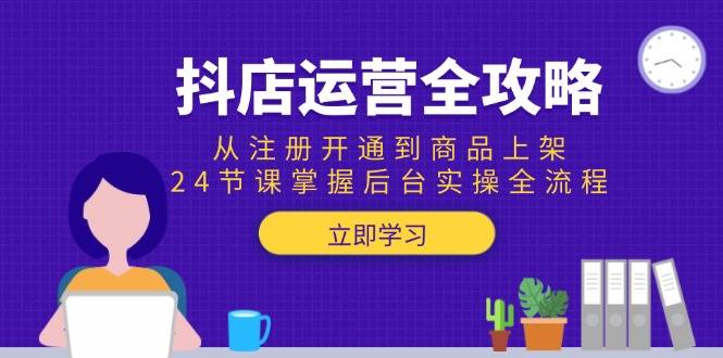 （15057期）抖店运营全攻略：从注册开通到商品上架，24节课掌握后台实操全流程-占领资源网